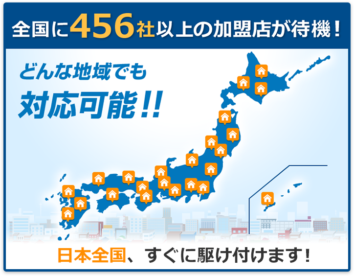 全国に456社以上の加盟店が待機! どんな地域でも対応可能!!