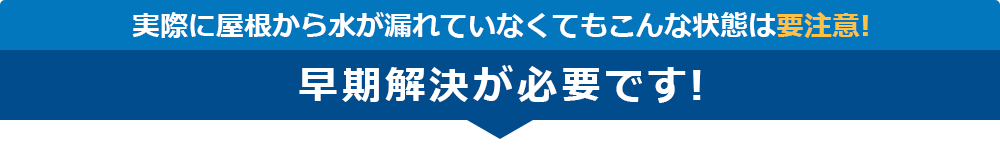 実際に屋根から水が漏れていなくてもこんな状態は要注意!早期解決が必要です!